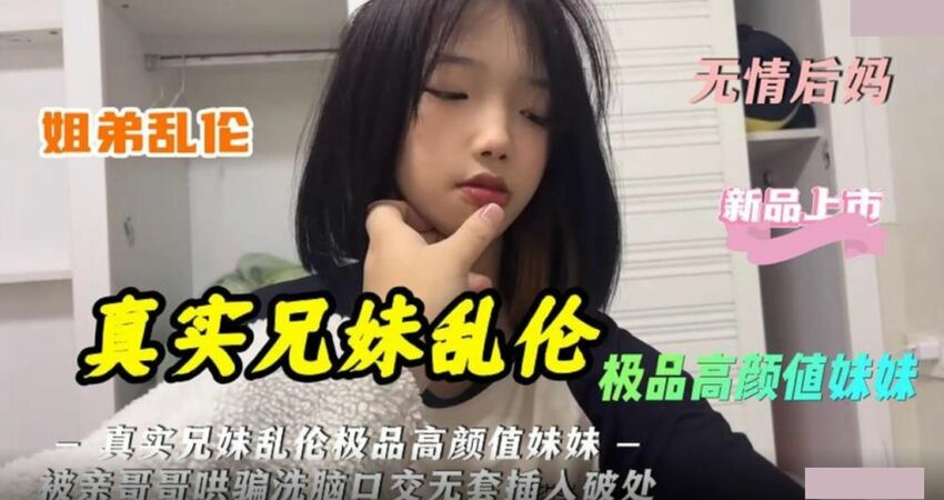 真实兄妹乱伦.极品高颜值妹妹被亲哥哥哄骗洗脑口交无套插入