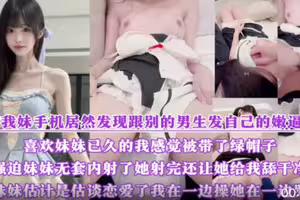 被妹妹绿.喜欢妹妹已久居然发现跟别的男生发自己的嫩逼照片