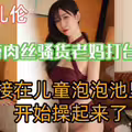 带肉丝老妈打台球.直接在泡泡池就开始操起来了